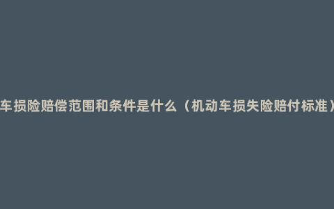 车损险赔偿范围和条件是什么（机动车损失险赔付标准）