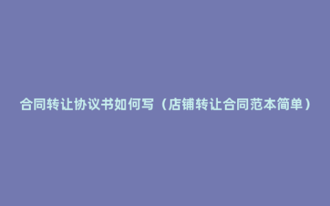 合同转让协议书如何写（店铺转让合同范本简单）