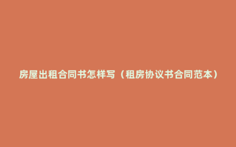 房屋出租合同书怎样写（租房协议书合同范本）