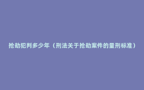 抢劫犯判多少年（刑法关于抢劫案件的量刑标准）