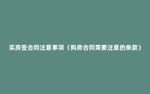买房签合同注意事项（购房合同需要注意的条款）