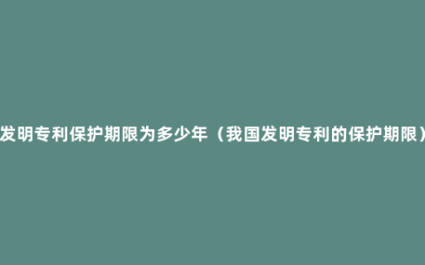 发明专利保护期限为多少年（我国发明专利的保护期限）
