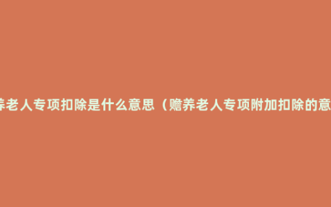 赡养老人专项扣除是什么意思（赡养老人专项附加扣除的意义）