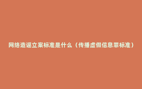 网络造谣立案标准是什么（传播虚假信息罪标准）