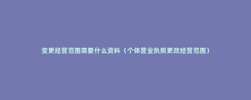 变更经营范围需要什么资料（个体营业执照更改经营范围）