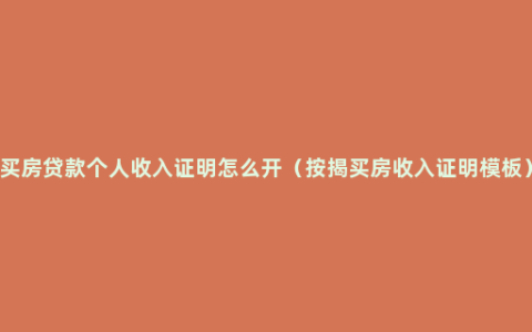 买房贷款个人收入证明怎么开（按揭买房收入证明模板）