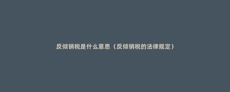 反倾销税是什么意思（反倾销税的法律规定）
