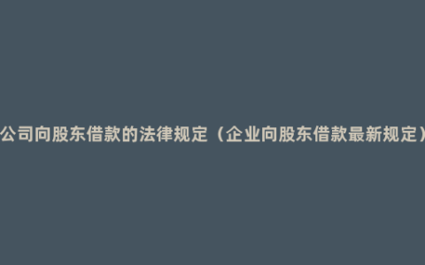 公司向股东借款的法律规定（企业向股东借款最新规定）
