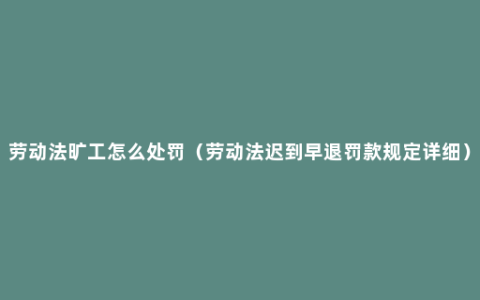 劳动法旷工怎么处罚（劳动法迟到早退罚款规定详细）