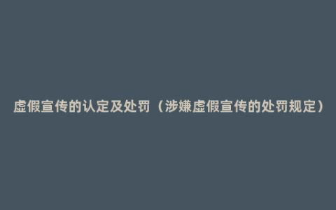 虚假宣传的认定及处罚（涉嫌虚假宣传的处罚规定）