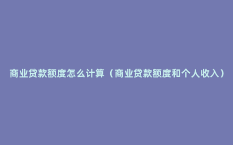 商业贷款额度怎么计算（商业贷款额度和个人收入）