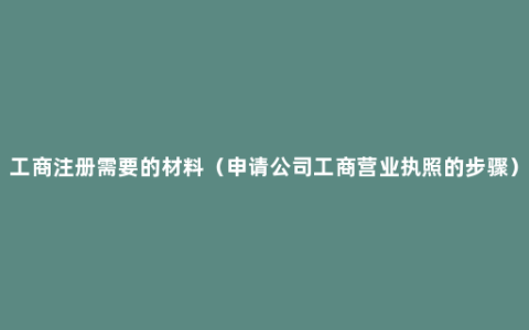 工商注册需要的材料（申请公司工商营业执照的步骤）