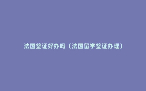 法国签证好办吗（法国留学签证办理）