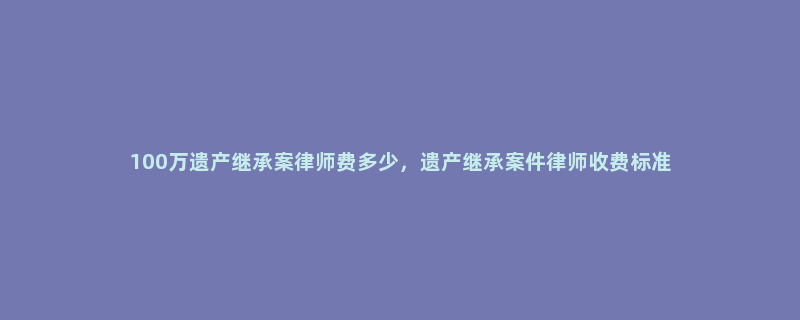 100万遗产继承案律师费多少，遗产继承案件律师收费标准