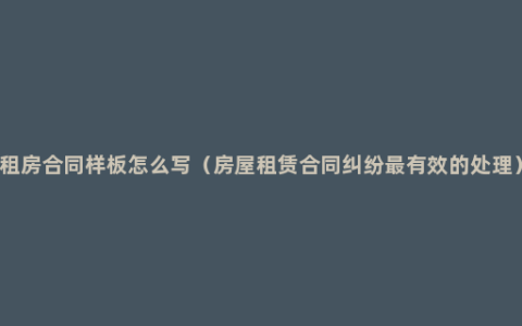 租房合同样板怎么写（房屋租赁合同纠纷最有效的处理）