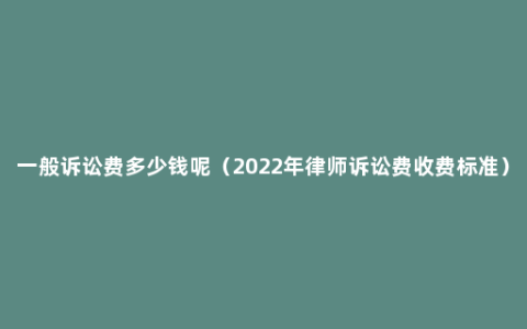 一般诉讼费多少钱呢（2022年律师诉讼费收费标准）