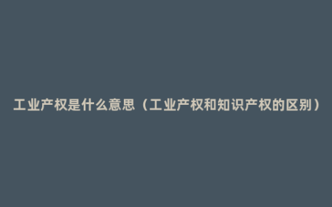 工业产权是什么意思（工业产权和知识产权的区别）