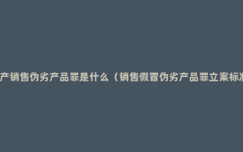 生产销售伪劣产品罪是什么（销售假冒伪劣产品罪立案标准）