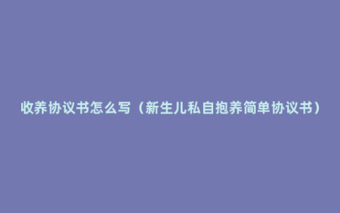 收养协议书怎么写（新生儿私自抱养简单协议书）