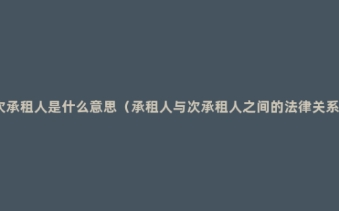次承租人是什么意思（承租人与次承租人之间的法律关系）