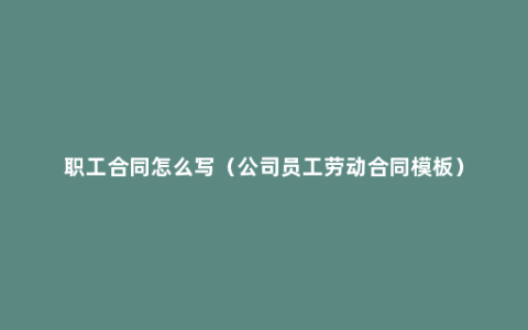 职工合同怎么写（公司员工劳动合同模板）