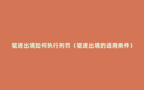 驱逐出境如何执行刑罚（驱逐出境的适用条件）