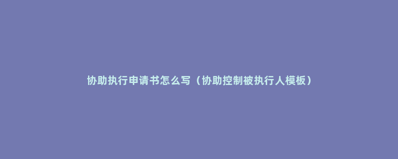 协助执行申请书怎么写（协助控制被执行人模板）