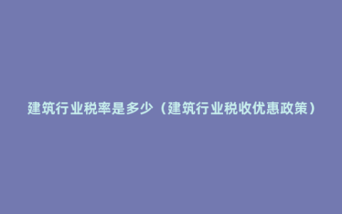 建筑行业税率是多少（建筑行业税收优惠政策）