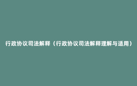 行政协议司法解释（行政协议司法解释理解与适用）