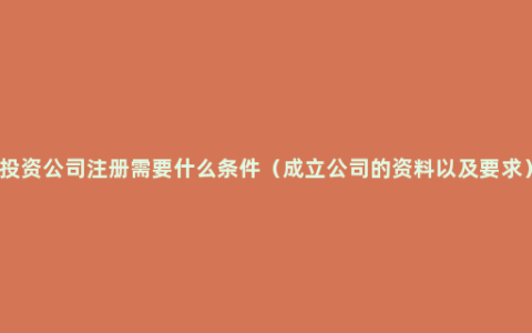 投资公司注册需要什么条件（成立公司的资料以及要求）