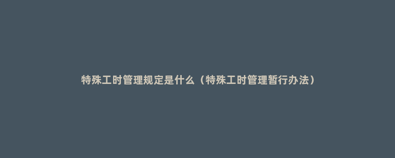 特殊工时管理规定是什么（特殊工时管理暂行办法）