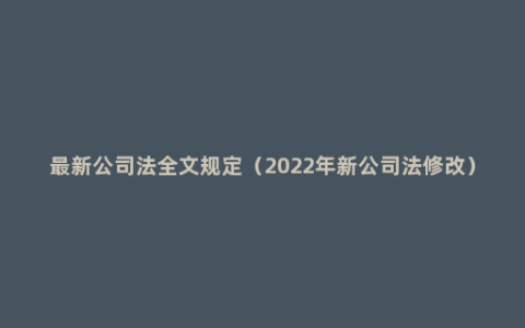 最新公司法全文规定（2022年新公司法修改）