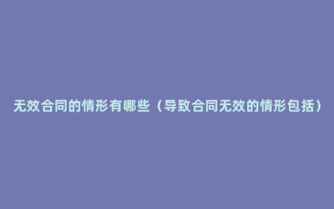无效合同的情形有哪些（导致合同无效的情形包括）