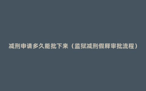 减刑申请多久能批下来（监狱减刑假释审批流程）