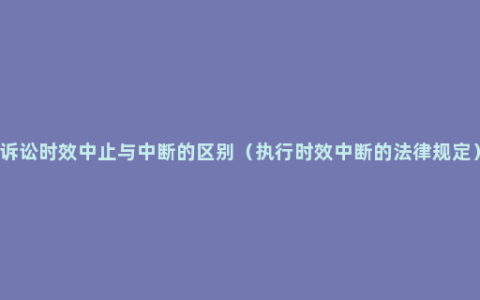 诉讼时效中止与中断的区别（执行时效中断的法律规定）