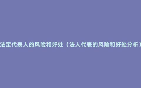 法定代表人的风险和好处（法人代表的风险和好处分析）