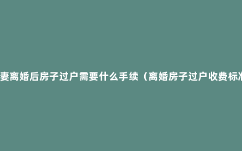 夫妻离婚后房子过户需要什么手续（离婚房子过户收费标准）