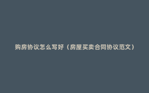 购房协议怎么写好（房屋买卖合同协议范文）