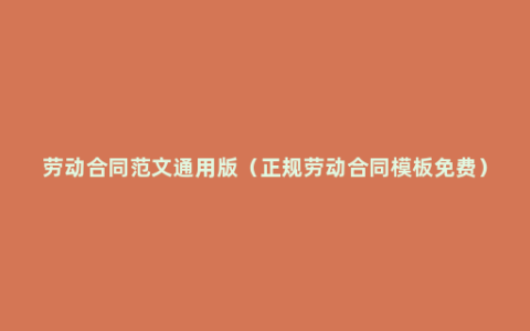 劳动合同范文通用版（正规劳动合同模板免费）