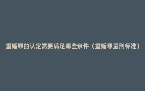 重婚罪的认定需要满足哪些条件（重婚罪量刑标准）