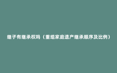 继子有继承权吗（重组家庭遗产继承顺序及比例）