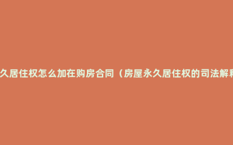 永久居住权怎么加在购房合同（房屋永久居住权的司法解释）