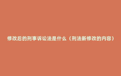 修改后的刑事诉讼法是什么（刑法新修改的内容）