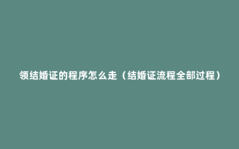 领结婚证的程序怎么走（结婚证流程全部过程）
