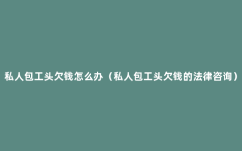 私人包工头欠钱怎么办（私人包工头欠钱的法律咨询）