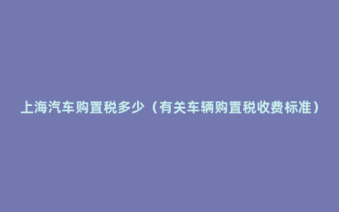 上海汽车购置税多少（有关车辆购置税收费标准）