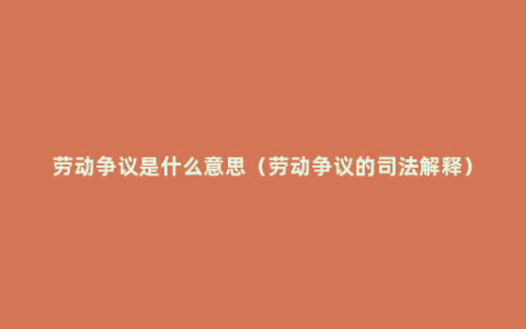 劳动争议是什么意思（劳动争议的司法解释）