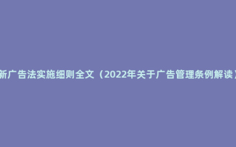 新广告法实施细则全文（2022年关于广告管理条例解读）