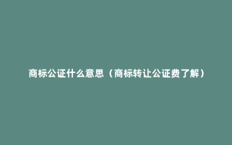 商标公证什么意思（商标转让公证费了解）