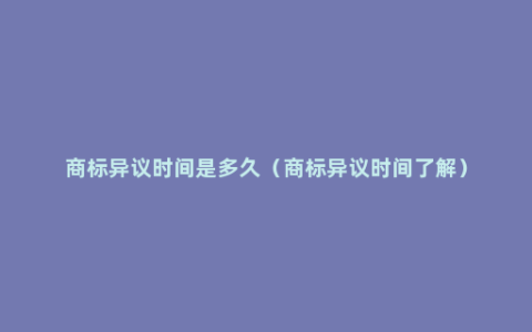 商标异议时间是多久（商标异议时间了解）